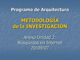 Programa de Arquitectura METODOLOGÍA de la INVESTIGACIÓN Anexo Unidad 2: Búsquedas en Internet 20/09/07 