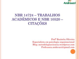NBR 14724 – TRABALHOS
ACADÊMICOS E NBR 10520 –
CITAÇÕES
Profª Rosinéia Oliveira
Especialista em psicologia organizacional
Blog: metodologiaeciencia.wordpress.com
Professora.andreucci@gmail.com
 