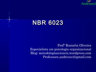NBR 6023NBR 6023
Profª Rosinéia Oliveira
Especialista em psicologia organizacional
Blog: metodologiaeciencia.wordpress.com
Professora.andreucci@gmail.com
 