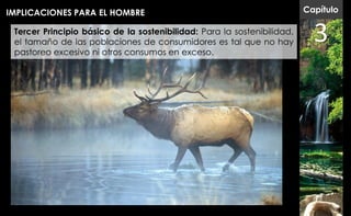 IMPLICACIONES PARA EL HOMBRE                                             Capítulo

 Tercer Principio básico de la sostenibilidad: Para la sostenibilidad,
 el tamaño de las poblaciones de consumidores es tal que no hay
 pastoreo excesivo ni otros consumos en exceso.
                                                                           3
 