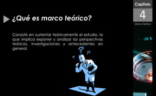 Capítulo


¿Qué es marco teórico?                                 4
                                                    Marco Teórico



Consiste en sustentar teóricamente el estudio, lo
que implica exponer y analizar las perspectivas
teóricas, investigaciones y antecedentes en
general.
 