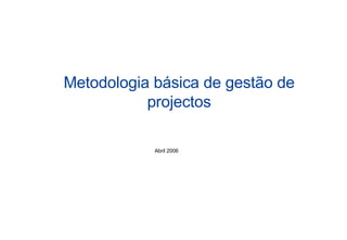Metodologia básica de gestão de projectos Abril 2006 