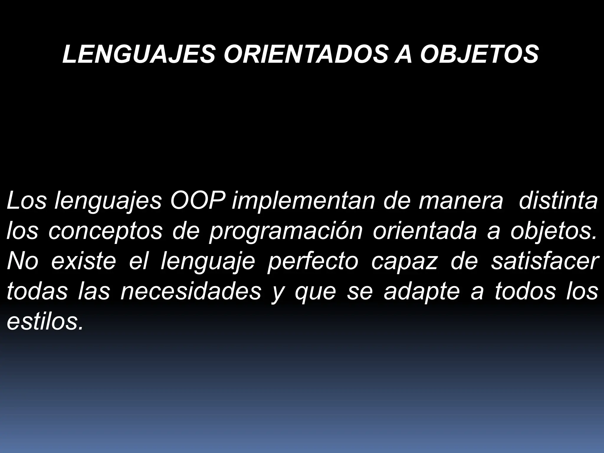 Los lenguajes OOP implementan de manera distinta
los conceptos de programación orientada a objetos.
No existe el lenguaje perfecto capaz de satisfacer
todas las necesidades y que se adapte a todos los
estilos.
LENGUAJES ORIENTADOS A OBJETOS
 