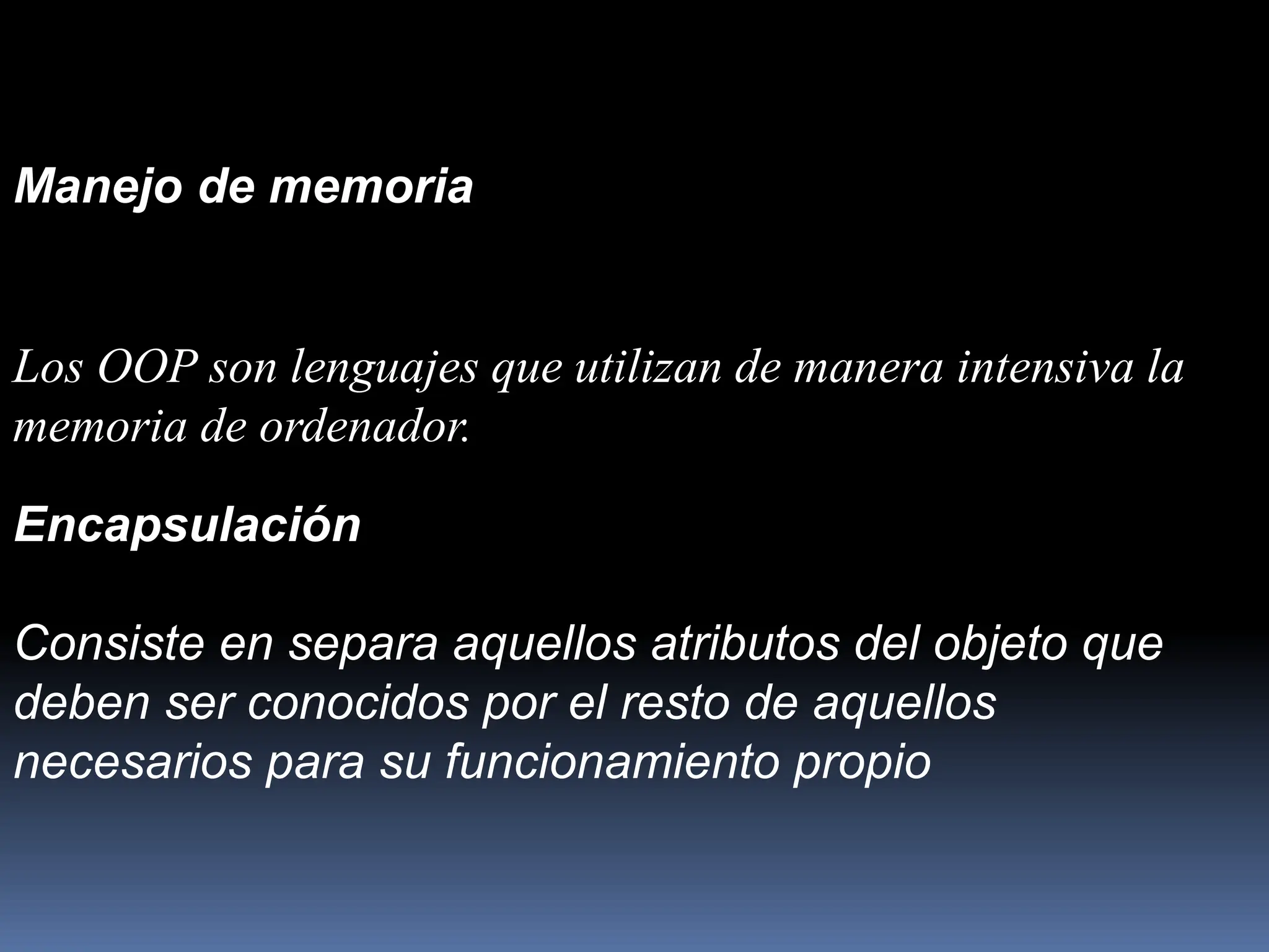 Manejo de memoria
Los OOP son lenguajes que utilizan de manera intensiva la
memoria de ordenador.
Encapsulación
Consiste en separa aquellos atributos del objeto que
deben ser conocidos por el resto de aquellos
necesarios para su funcionamiento propio
 