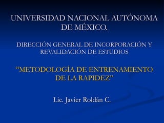 UNIVERSIDAD NACIONAL AUTÓNOMA DE MÉXICO. DIRECCIÓN GENERAL DE INCORPORACIÓN Y REVALIDACIÓN DE ESTUDIOS “ METODOLOGÍA DE ENTRENAMIENTO DE LA RAPIDEZ” Lic. Javier Roldán C. 