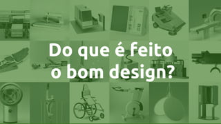 Do que é feito
o bom design?
 