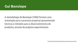 Gui Bonsiepe
A metodologia de Bonsiepe (1983) fornece uma
orientação para o processo projetual apresentando
técnicas e métodos para o desenvolvimento de
produtos, através de projetos experimentais.
https://4ed.cc/br/artigos/metodologia-projetual-de-gui-bonsiepe
Gui Bonsiepe
 