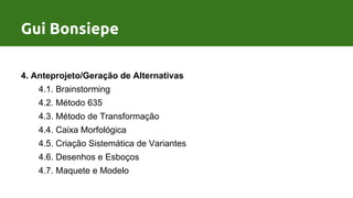 Processo de Design por Gui Bonsiepe
4. Anteprojeto/Geração de Alternativas
4.1. Brainstorming
4.2. Método 635
4.3. Método de Transformação
4.4. Caixa Morfológica
4.5. Criação Sistemática de Variantes
4.6. Desenhos e Esboços
4.7. Maquete e Modelo
Gui Bonsiepe
 