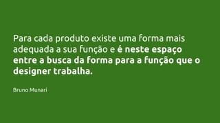Para cada produto existe uma forma mais
adequada a sua função e é neste espaço
entre a busca da forma para a função que o
designer trabalha.
Bruno Munari
 