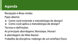 Agenda
Recepção e Boas vindas
Papo aberto:
● Como você entende a metodologia de design?
● Como você aplica a metodologia de design?
Termos e definições
As principais abordagens: Bonsiepe, Munari
A abordagem de Mike Baxter
Trabalho da disciplina: redesign de um artefato físico
Gui BonsiepeAgenda
 