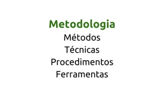 Metodologia
Métodos
Técnicas
Procedimentos
Ferramentas
 