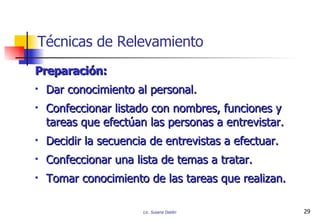 Preparación: Dar conocimiento al personal. Confeccionar listado con nombres, funciones y tareas que efectúan las personas a entrevistar. Decidir la secuencia de entrevistas a efectuar. Confeccionar una lista de temas a tratar. Tomar conocimiento de las tareas que realizan. Técnicas de Relevamiento 