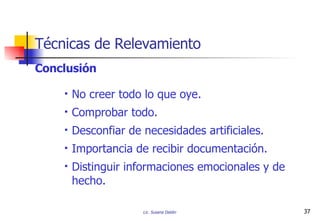 Conclusión No creer todo lo que oye. Comprobar todo. Desconfiar de necesidades artificiales. Importancia de recibir documentación. Distinguir informaciones emocionales y de hecho. Técnicas de Relevamiento 