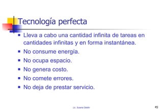 Tecnología perfecta Lleva a cabo una cantidad infinita de tareas en cantidades infinitas y en forma instantánea. No consume energía. No ocupa espacio. No genera costo. No comete errores. No deja de prestar servicio. 