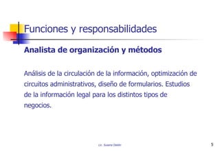 Analista de organización y métodos Análisis de la circulación de la información, optimización de  circuitos administrativos, diseño de formularios. Estudios  de la información legal para los distintos tipos de  negocios. Funciones y responsabilidades 