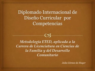 Metodología ETED, aplicada a la
Carrera de Licenciatura en Ciencias de
la Familia y del Desarrollo
Comunitario
Julia Gómez de Hayer

 