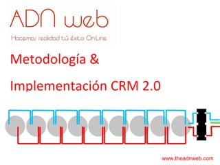 Metodología &
Implementación CRM 2.0
www.theadnweb.com
 