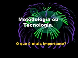 Metodologia ou
Tecnologia.

O que é mais importante?

 