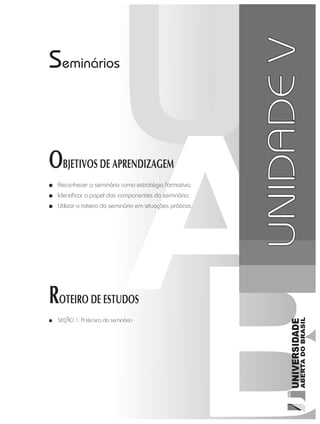 ROTEIRO DE ESTUDOS
■■ SEÇÃO 1: A técnica do seminário
Seminários
■■ Reconhecer o seminário como estratégia formativa;
■■ Identificar o papel dos componentes do seminário;
■■ Utilizar o roteiro do seminário em situações práticas.
OBJETIVOS DE APRENDIZAGEM
UNIDADEV
 