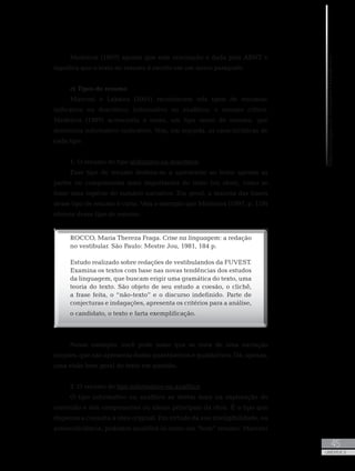 MetodologiadoTrabalhoAcadêmico
45
UNIDADE 2
Medeiros (1997) aponta que esta orientação é dada pela ABNT e
significa que o texto do resumo é escrito em um único parágrafo.
c) Tipos de resumo
Marconi e Lakatos (2001) reconhecem três tipos de resumos:
indicativo ou descritivo; informativo ou analítico; e resumo crítico.
Medeiros (1997) acrescenta a esses, um tipo misto de resumo, que
denomina informativo-indicativo. Veja, em seguida, as características de
cada tipo.
1. O resumo do tipo indicativo ou descritivo
Esse tipo de resumo destina-se a apresentar ao leitor apenas as
partes ou componentes mais importantes do texto (ou obra), como se
fosse uma espécie de sumário narrativo. Em geral, a maioria das frases
desse tipo de resumo é curta. Veja o exemplo que Medeiros (1997, p. 119)
oferece desse tipo de resumo:
ROCCO, Maria Thereza Fraga. Crise na linguagem: a redação
no vestibular. São Paulo: Mestre Jou, 1981, 184 p.
Estudo realizado sobre redações de vestibulandos da FUVEST.
Examina os textos com base nas novas tendências dos estudos
da linguagem, que buscam erigir uma gramática do texto, uma
teoria do texto. São objeto de seu estudo a coesão, o clichê,
a frase feita, o “não-texto” e o discurso indefinido. Parte de
conjecturas e indagações, apresenta os critérios para a análise,
o candidato, o texto e farta exemplificação.
Nesse exemplo, você pode notar que se trata de uma narração
simples, que não apresenta dados quantitativos e qualitativos. Dá, apenas,
uma visão bem geral do texto em questão.
2. O resumo do tipo informativo ou analítico
O tipo informativo ou analítico se detém mais na exploração do
conteúdo e dos componentes ou ideias principais da obra. É o tipo que
dispensa a consulta à obra original. Em virtude da sua inteligibilidade, ou
autossuficiência, podemos qualificá-lo como um “bom” resumo. Marconi
 