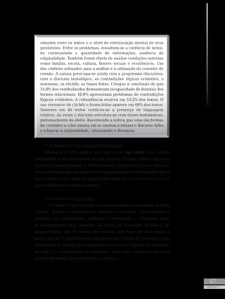 MetodologiadoTrabalhoAcadêmico
47
UNIDADE 2
3. O resumo do tipo informativo/indicativo
Medeiros (1997) explica que esse é um tipo misto que contém
características dos dois tipo de resumo já vistos. O autor salienta que esse
tipo misto pode dispensar a leitura do texto original no que se refere às
conclusões, mas não em relação aos demais aspectos. Isso significa que o
tipo misto se detém mais em explicações sobre as conclusões do texto e é
mais econômico nas demais partes.
4. O resumo do tipo crítico
	 O resumo crítico é aquele que traz comentários a respeito do texto
original. Também é chamado de resenha ou recensão. Normalmente é
redigido por especialistas, podendo corresponder a diferentes tipos
de interpretações e/ou análises: da forma, do conteúdo, da lógica, da
argumentação, etc. O estudo da resenha será feito em uma seção a
parte, que lhe é especialmente destinada em virtude da frequência das
solicitações de resenha pelos professores no ensino superior. Desse modo,
na seção 3 – A elaboração de resenhas – você terá a oportunidade de se
aprofundar nesse tipo de trabalho acadêmico.
relações entre os textos e o nível de estruturação mental de seus
produtores. Entre os problemas, ressaltam-se a carência de nexos,
de continuidade e quantidade de informações, ausência de
originalidade. Também foram objeto de análise condições externas
como família, escola, cultura, fatores sociais e econômicos. Um
dos critérios utilizados para a análise é a utilização do conceito de
coesão. A autora preocupa-se ainda com a progressão discursiva,
com o discurso tautológico, as contradições lógicas evidentes, o
nonsense, os clichês, as frases feitas. Chegou à conclusão de que
34,8% dos vestibulandos demonstram incapacidade de domínio dos
termos relacionais; 16,9% apresentam problemas de contradições
lógicas evidentes. A redundância ocorreu em 15,2% dos textos. O
uso excessivo de clichês e frases feitas aparece em 69% dos textos.
Somente em 40 textos verificou-se a presença de linguagem
criativa. Às vezes o discurso estrutura-se com frases bombásticas,
pretensamente de efeito. Recomenda a autora que uma das formas
de combater a crise estaria em se ensinar a refazer o discurso falho
e a buscar a originalidade, valorizando o devaneio.
 