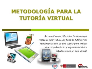 METODOLOGÍA PARA LA
TUTORÍA VIRTUAL
Se describen las diferentes funciones que
realiza el tutor virtual, los tipos de tutoría y las
herramientas con las que cuenta para realizar
el acompañamiento y seguimiento de los
estudiantes en un aula virtual.
 