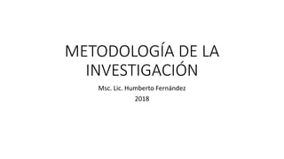 METODOLOGÍA DE LA
INVESTIGACIÓN
Msc. Lic. Humberto Fernández
2018
 