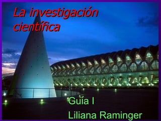 La investigación  científica Gu í a I Liliana Raminger 