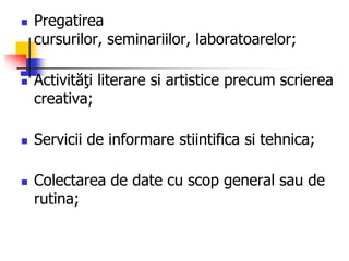  Pregatirea
cursurilor, seminariilor, laboratoarelor;
 Activităţi literare si artistice precum scrierea
creativa;
 Servicii de informare stiintifica si tehnica;
 Colectarea de date cu scop general sau de
rutina;
 