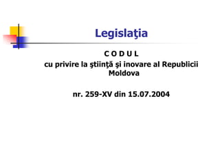 Legislaţia
C O D U L
cu privire la ştiinţă şi inovare al Republicii
Moldova
nr. 259-XV din 15.07.2004
 