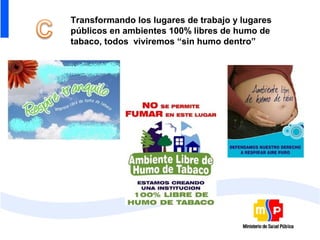 Transformando los lugares de trabajo y lugares
públicos en ambientes 100% libres de humo de
tabaco, todos viviremos “sin humo dentro”
 
