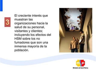 El creciente interés que
muestran las
organizaciones hacia la
salud de su personal,
visitantes y clientes;
incluyendo los efectos del
HSM sobre los no
fumadores que son una
inmensa mayoría de la
población.
 