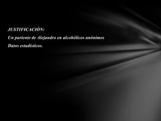 JUSTIFICACIÓN:
Un pariente de Alejandro en alcohólicos anónimos
Datos estadísticos.
 