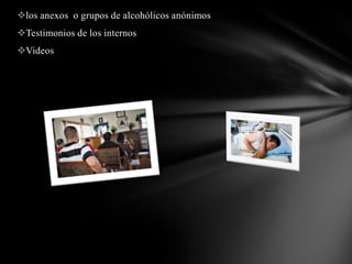 los anexos o grupos de alcohólicos anónimos
Testimonios de los internos
Videos
 