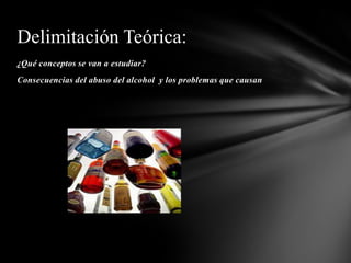 Delimitación Teórica:
¿Qué conceptos se van a estudiar?
Consecuencias del abuso del alcohol y los problemas que causan
 