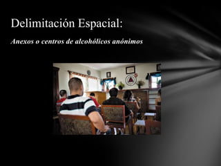 Delimitación Espacial:
Anexos o centros de alcohólicos anónimos
 