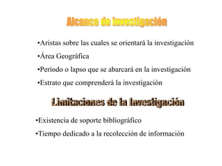•Aristas sobre las cuales se orientará la investigación
•Área Geográfica
•Período o lapso que se abarcará en la investigación
•Estrato que comprenderá la investigación
•Existencia de soporte bibliográfico
•Tiempo dedicado a la recolección de información
 