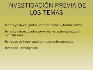 INVESTIGACIÓN PREVIA DE
LOS TEMAS
— Temas ya investigados, estructurados y formalizados
— Temas ya investigados pero menos estructurados y
formalizados
— Temas poco investigados y poco estructurados
— Temas no investigados
 
