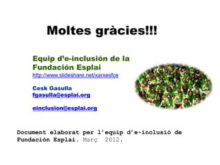 Moltes gràcies!!!

    Equip d’e-inclusión de la
    Fundación Esplai
    http://www.slideshare.net/xarxesfce

    Cesk Ga...