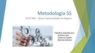 Metodologia 5S
UFCD 7853 – Ideias e oportunidades de Negócio
Trabalho realizado por:
António Joia
Catarina Capela
Daniela Soriano
 