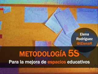 METODOLOGÍA 5S
Para la mejora de espacios educativos
Elena
Rodríguez
@iElenaR
 
