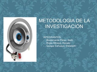METODOLOGIA DE LA
INVESTIGACIÓN
INTEGRANTES:
- Bustamante Pérez, Ibeth
- Rojas Minaya, Renato
- Quispe Cahuaya, Elizabeth
 