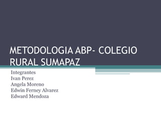 METODOLOGIA ABP- COLEGIO
RURAL SUMAPAZ
Integrantes
Ivan Perez
Angela Moreno
Edwin Ferney Alvarez
Edward Mendoza
 