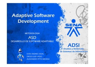 Adaptive Software
  Development

          METODOLOGIA

             ASD
DESARROLLO DE SOFTWARE ADAPTABLE




           IVAN ANDRES VIDAL
           DIEGO LUIS LASSO
           ALEXANDER PITTO MEDINA
 