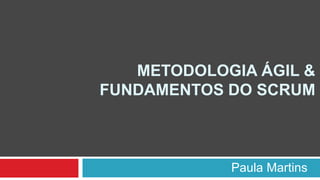 METODOLOGIA ÁGIL &
FUNDAMENTOS DO SCRUM
Paula Martins
 