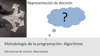 Estructuras de control: Alternativas
Metodología de la programación- Algoritmos
Representación de decisión
?
 