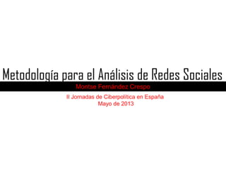 Metodología para el Análisis de Redes Sociales
Montse Fernández Crespo
II Jornadas de Ciberpolítica en España
Mayo de 2013
 