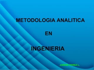 METODOLOGIA ANALITICA EN INGENIERIA JUNIOR PEREZ L. 