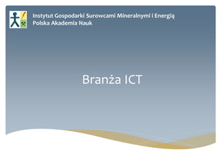 Instytut Gospodarki Surowcami Mineralnymi i Energią 
Polska Akademia Nauk 
Branża ICT  