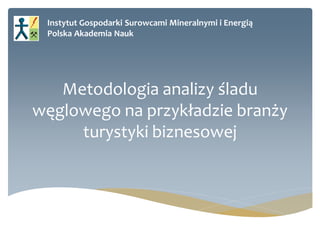 Instytut Gospodarki Surowcami Mineralnymi i Energią 
Polska Akademia Nauk 
Metodologia analizy śladu węglowego na przykładzie branży turystyki biznesowej  